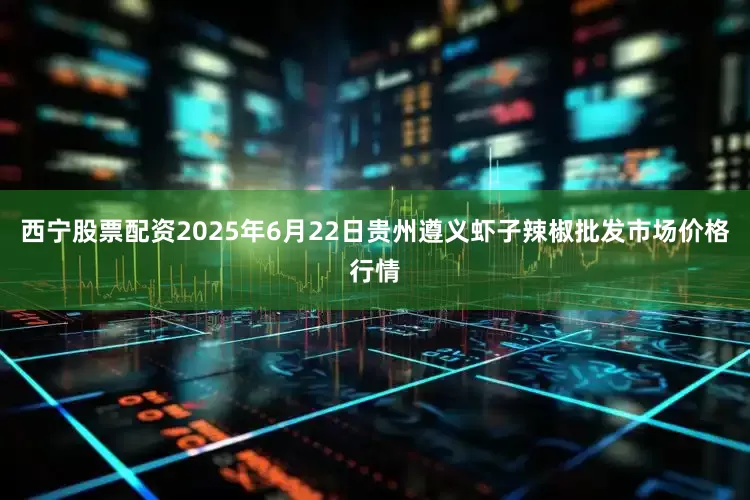 西宁股票配资2025年6月22日贵州遵义虾子辣椒批发市场价格行情
