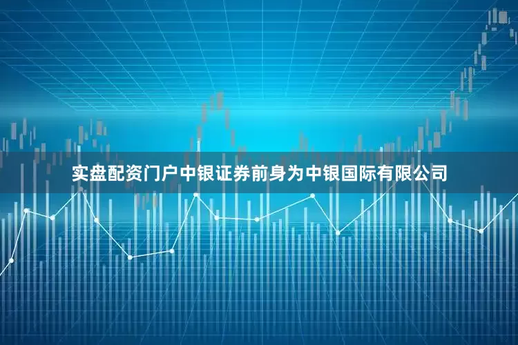 实盘配资门户中银证券前身为中银国际有限公司