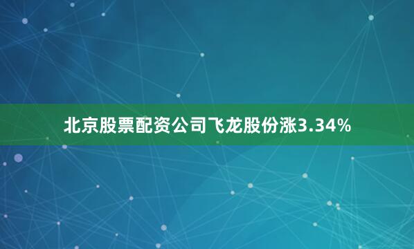 北京股票配资公司飞龙股份涨3.34%
