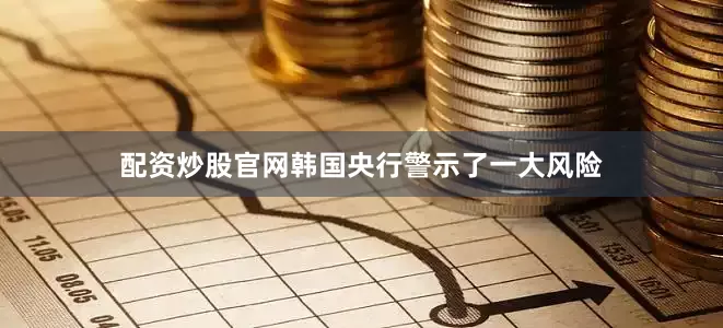 配资炒股官网韩国央行警示了一大风险