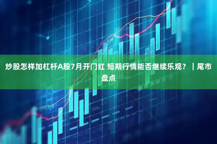 炒股怎样加杠杆A股7月开门红 短期行情能否继续乐观？｜尾市盘点