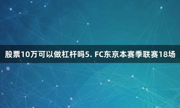 股票10万可以做杠杆吗　　5. FC东京本赛季联赛18场