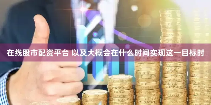在线股市配资平台 以及大概会在什么时间实现这一目标时