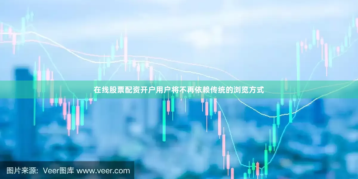 在线股票配资开户用户将不再依赖传统的浏览方式