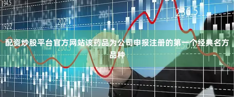 配资炒股平台官方网站该药品为公司申报注册的第一个经典名方品种