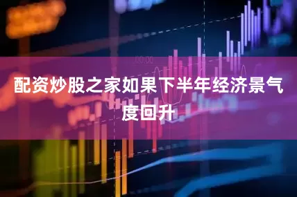配资炒股之家如果下半年经济景气度回升