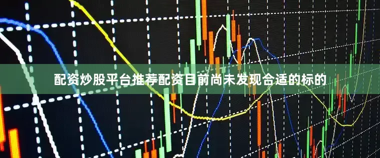 配资炒股平台推荐配资目前尚未发现合适的标的
