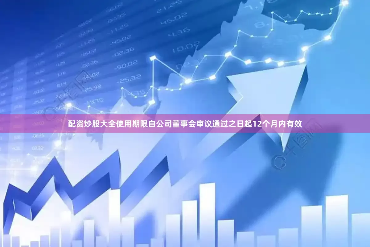 配资炒股大全使用期限自公司董事会审议通过之日起12个月内有效