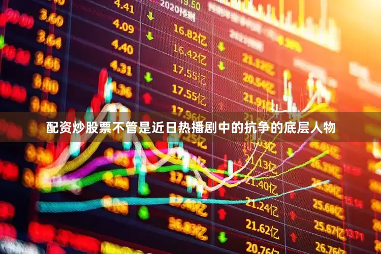 配资炒股票不管是近日热播剧中的抗争的底层人物