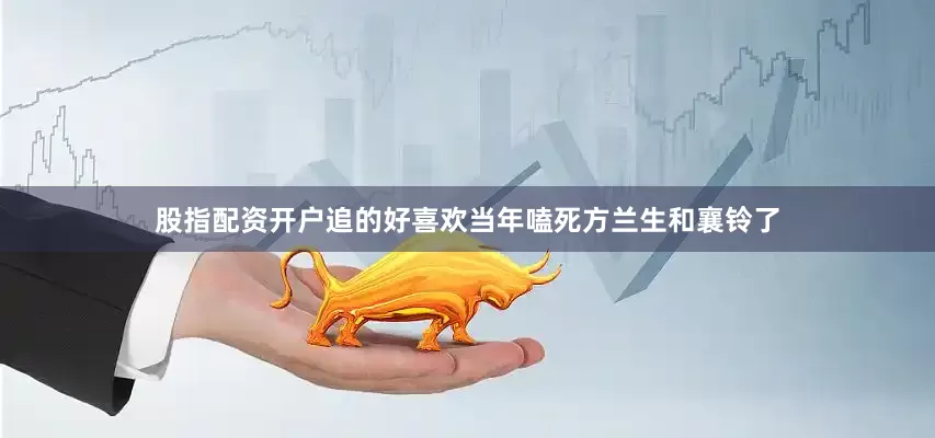 股指配资开户追的好喜欢当年嗑死方兰生和襄铃了
