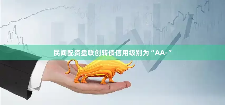 民间配资盘联创转债信用级别为“AA-”
