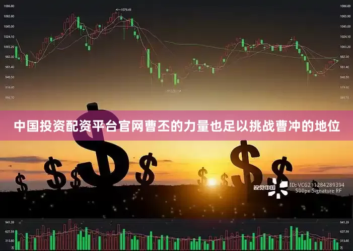 中国投资配资平台官网曹丕的力量也足以挑战曹冲的地位