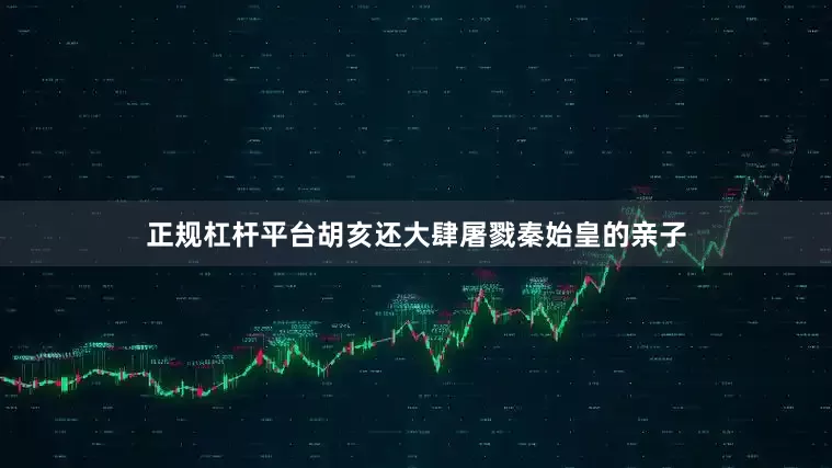 正规杠杆平台胡亥还大肆屠戮秦始皇的亲子