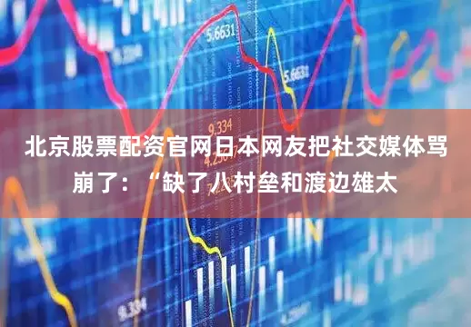 北京股票配资官网日本网友把社交媒体骂崩了：“缺了八村垒和渡边雄太