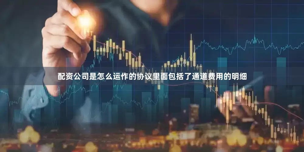 配资公司是怎么运作的协议里面包括了通道费用的明细