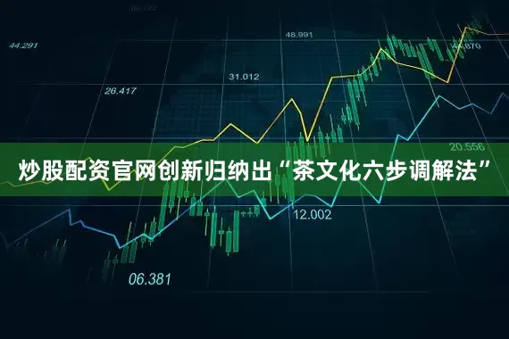 炒股配资官网创新归纳出“茶文化六步调解法”