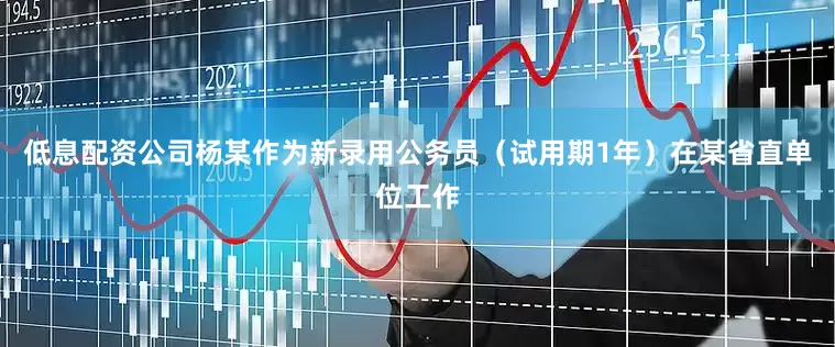 低息配资公司杨某作为新录用公务员（试用期1年）在某省直单位工作