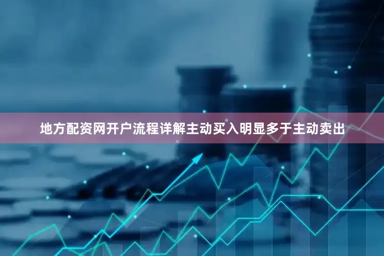 地方配资网开户流程详解主动买入明显多于主动卖出
