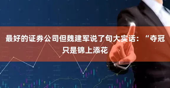 最好的证券公司但魏建军说了句大实话：“夺冠只是锦上添花
