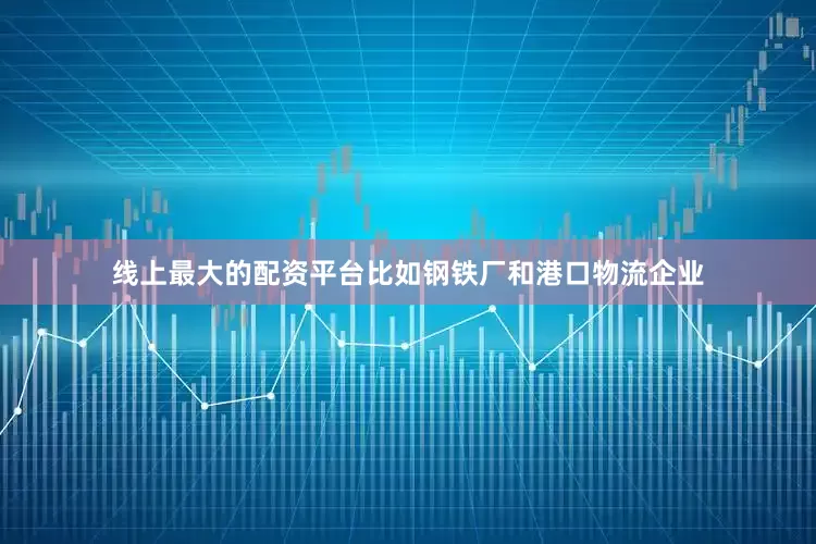 线上最大的配资平台比如钢铁厂和港口物流企业