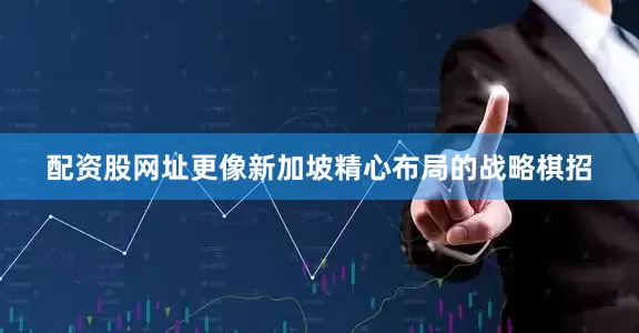 配资股网址更像新加坡精心布局的战略棋招