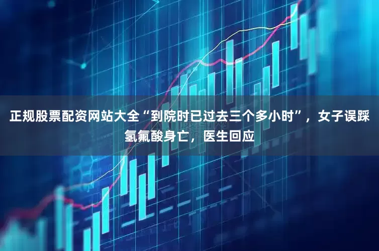 正规股票配资网站大全“到院时已过去三个多小时”，女子误踩氢氟酸身亡，医生回应