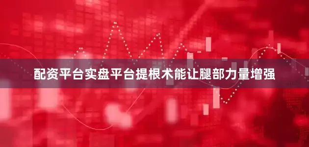 配资平台实盘平台提根术能让腿部力量增强
