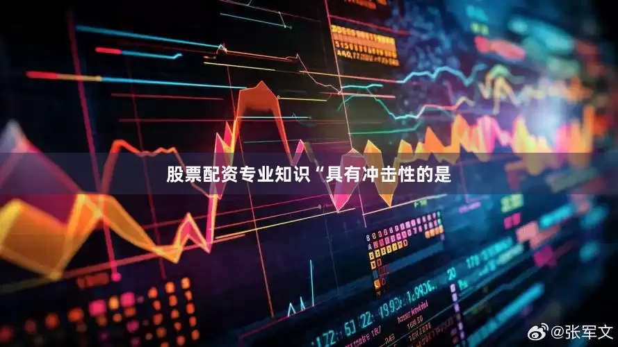 股票配资专业知识　　“具有冲击性的是