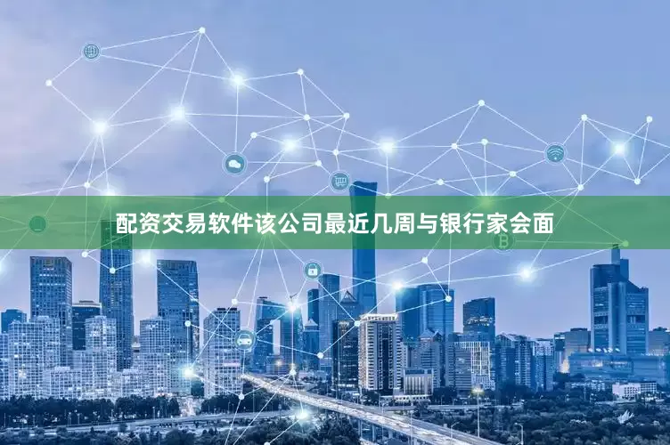 配资交易软件该公司最近几周与银行家会面