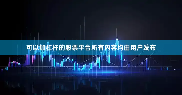 可以加杠杆的股票平台所有内容均由用户发布